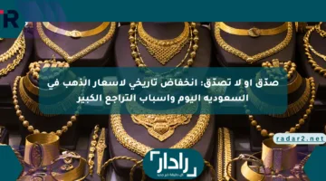 صدّق أو لا تصدّق: انخفاض تاريخي لأسعار الذهب في السعودية اليوم وأسباب التراجع الكبير